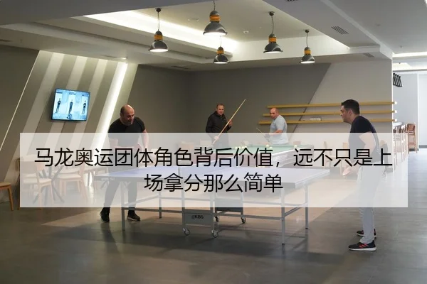 马龙奥运团体角色背后价值，远不只是上场拿分那么简单