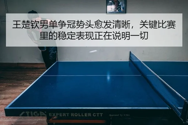 王楚钦男单争冠势头愈发清晰，关键比赛里的稳定表现正在说明一切